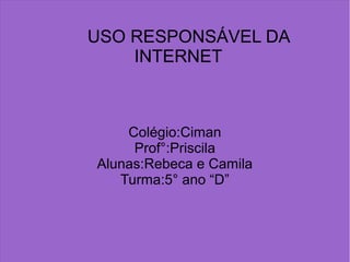 USO RESPONSÁVEL DA
INTERNET
Colégio:Ciman
Prof°:Priscila
Alunas:Rebeca e Camila
Turma:5° ano “D”
 