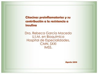Citocinas proinflamatorias y su contribución a la resistencia a insulina Dra. Rebeca García Macedo U.I.M. en Bioquímica Hospital de Especialidades, CMN, SXXI IMSS. Agosto 2010 