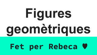 Figures
geomètriques
Fet per Rebeca ♥
 