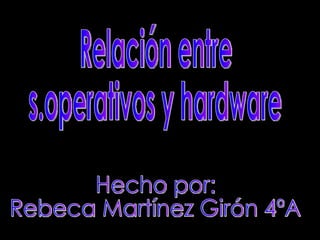 Relación entre  s.operativos y hardware Hecho por:  Rebeca Martínez Girón 4ºA 