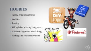 • I enjoy organizing things
• Cooking
• Reading
• Riding bikes with my daughters
• Pinterest-ing (that’s a real thing)
• Finding DIY solutions/projects
HOBBIES
 