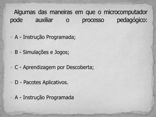  A - Instrução Programada;
 B - Simulações e Jogos;
 C - Aprendizagem por Descoberta;
 D - Pacotes Aplicativos.
 A - Instrução Programada
 