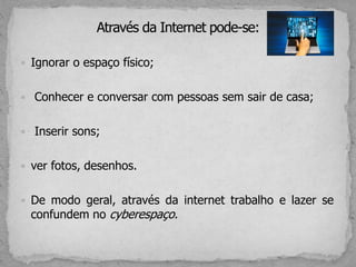  Ignorar o espaço físico;
 Conhecer e conversar com pessoas sem sair de casa;
 Inserir sons;
 ver fotos, desenhos.
 De modo geral, através da internet trabalho e lazer se
confundem no cyberespaço.
 