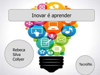 Inovar é aprender
Rebeca
Silva
Collyer
Tecnófilo
 