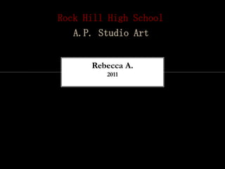 Rock Hill High School
   A.P. Studio Art


      Rebecca A.
         2011
 