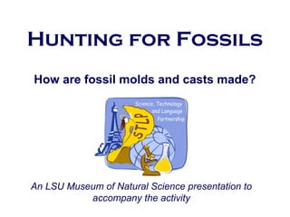 Hunting for Fossils
How are fossil molds and casts made?
An LSU Museum of Natural Science presentation to
accompany the activity
 