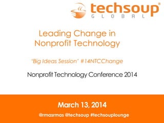 Leading Change in
Nonprofit Technology
‘Big Ideas Session’ #14NTCChange
Nonprofit Technology Conference 2014
March 13, 2014
@rmasrmas @techsoup #techsouplounge
 