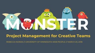 MONSTERProject Management for Creative Teams
REBECCA NORAN // UNIVERSITY OF MINNESOTA WEB PEOPLE // MARCH 23, 2018
 