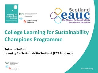 College Learning for Sustainability
Champions Programme
Rebecca Petford
Learning for Sustainability Scotland (RCE Scotland)
 