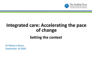 Integrated care: Accelerating the pace
              of change
                    Setting the context
Dr Rebecca Rosen
September 16 2009
 
