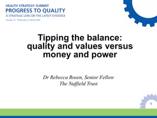 Tipping the balance:
quality and values versus
   money and power

   Dr Rebecca Rosen, Senior Fellow
          The Nuffield Trust


                                     1
 