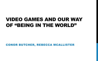 VIDEO GAMES AND OUR WAY
OF “BEING IN THE WORLD”
CONOR BUTCHER, REBECCA MCALLISTER
 