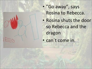 • ”Go away”, says
Rosina to Rebecca.
• Rosina shuts the door
so Rebecca and the
dragon
• can´t come in.
 