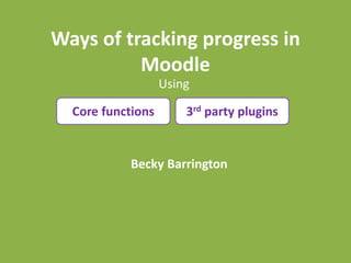 Ways of tracking progress in
Moodle
Using
Core functions 3rd party plugins
Becky Barrington
 