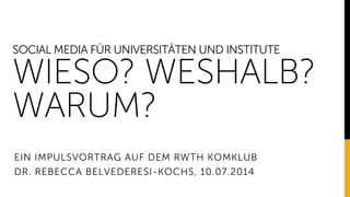 SOCIAL MEDIA FÜR UNIVERSITÄTEN UND INSTITUTE
WIESO? WESHALB?
WARUM?
EIN IMPULSVORTRAG AUF DEM RWTH KOMKLUB
DR. REBECCA BELVEDERESI-KOCHS, 10.07.2014
 