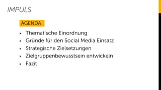 IMPULS
‣  Thematische Einordnung
‣  Gründe für den Social Media Einsatz
‣  Strategische Zielsetzungen
‣  Zielgruppenbewuss...