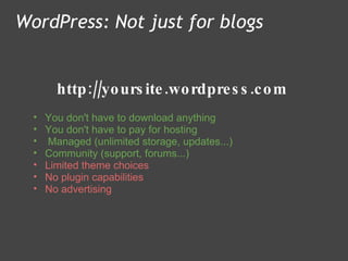 http://yoursite.wordpress.com WordPress: Not just for blogs You don't have to download anything  You don't have to pay for hosting   Managed (unlimited storage, updates...) Community (support, forums...)    Limited theme choices No plugin capabilities No advertising 