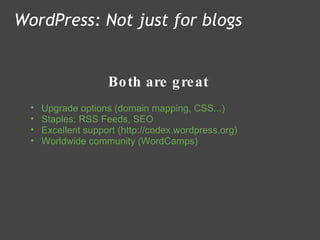 Both are great WordPress: Not just for blogs Upgrade options (domain mapping, CSS...) Staples: RSS Feeds, SEO Excellent support (http://codex.wordpress.org) Worldwide community (WordCamps) 