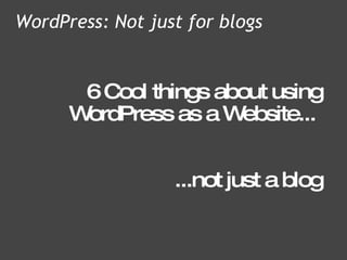 6 Cool things about using WordPress as a Website...  ...not just a blog WordPress: Not just for blogs 