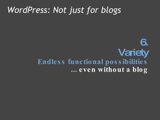 6. Variety Endless functional possibilities ... even without a blog WordPress: Not just for blogs 