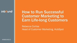 How to Run Successful
Customer Marketing to
Earn Life-long Customers
Rebecca Corliss
Head of Customer Marketing, HubSpot

#INBOUND13

 