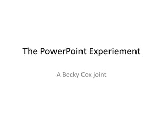 The PowerPoint Experiement

       A Becky Cox joint
 