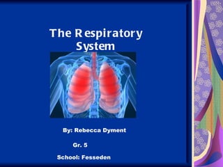 The Respiratory System By: Rebecca Dyment Gr. 5 School: Fesseden 