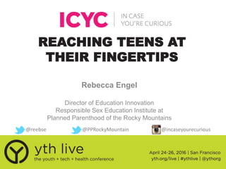 REACHING TEENS AT
THEIR FINGERTIPS
Rebecca Engel
Director of Education Innovation
Responsible Sex Education Institute at
Planned Parenthood of the Rocky Mountains
@reebse @PPRockyMountain @incaseyourecurious
 