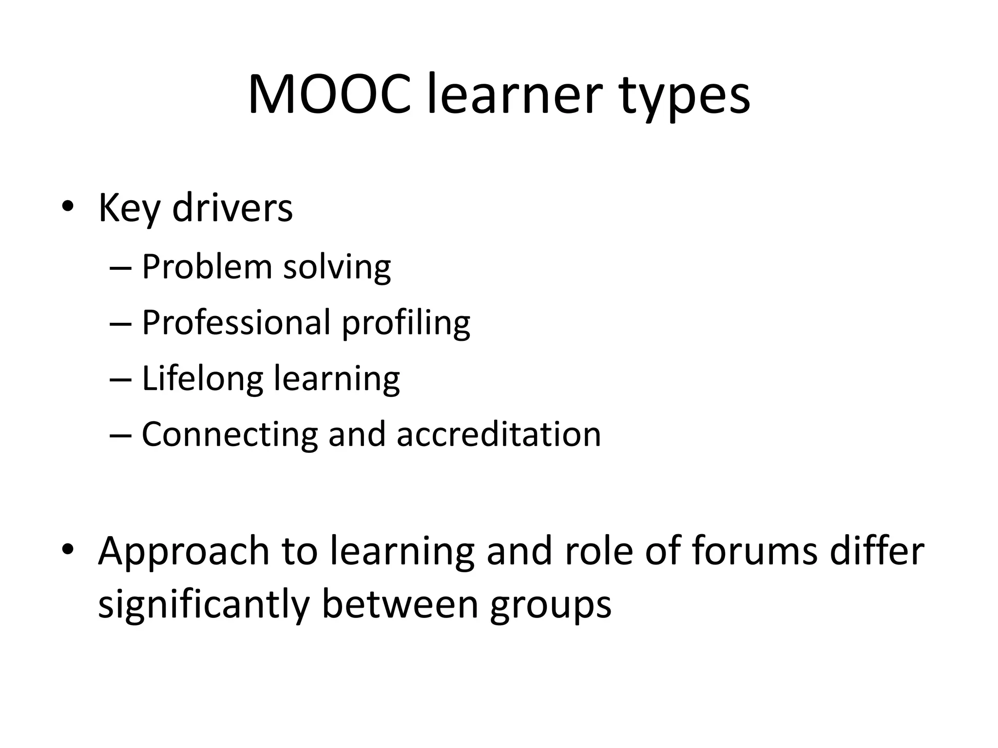 MOOC learner types
• Key drivers
– Problem solving
– Professional profiling
– Lifelong learning
– Connecting and accreditation
• Approach to learning and role of forums differ
significantly between groups
 