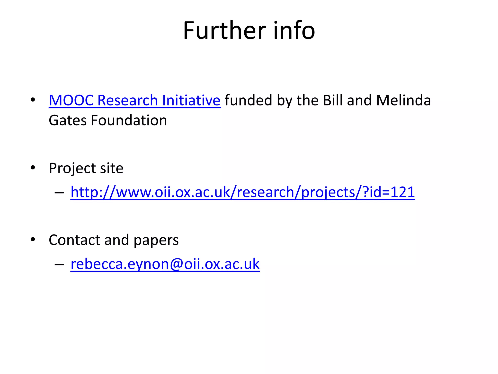 Further info
• MOOC Research Initiative funded by the Bill and Melinda
Gates Foundation
• Project site
– http://www.oii.ox.ac.uk/research/projects/?id=121
• Contact and papers
– rebecca.eynon@oii.ox.ac.uk
 