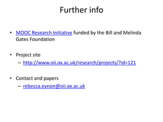 Further info
• MOOC Research Initiative funded by the Bill and Melinda
Gates Foundation
• Project site
– http://www.oii.ox.ac.uk/research/projects/?id=121
• Contact and papers
– rebecca.eynon@oii.ox.ac.uk
 