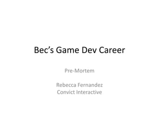 Bec’s Game Dev Career

        Pre-Mortem

     Rebecca Fernandez
     Convict Interactive
 