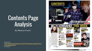 Contents Page
Analysis
By Rebecca French
Image from
http://isabel-media.blogspot.com/2012/10/kerrang-magazine-front-
cover-anaylisis.html
5/11/2015
 