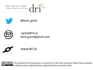 @beck_grant
r.grant@ria.ie
beck.grant@gmail.com
www.dri.ie
The content of this presentation is licensed as CC-BY unless otherwise stated. Please attribute
to Rebecca Grant, Digital Archivist, Digital Repository of Ireland, 2015.
 