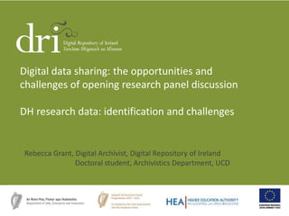Digital data sharing: the opportunities and
challenges of opening research panel discussion
DH research data: identification and challenges
Rebecca Grant, Digital Archivist, Digital Repository of Ireland
Doctoral student, Archivistics Department, UCD
 