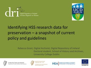 Identifying HSS research data for
preservation – a snapshot of current
policy and guidelines
Rebecca Grant, Digital Archivist, Digital Repository of Ireland
Doctoral student, School of History and Archives,
University College Dublin
 