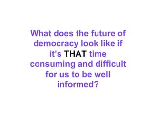 What does the future of
democracy look like if
it’s THAT time
consuming and difficult
for us to be well
informed?
 