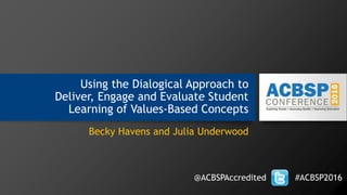Using the Dialogical Approach to
Deliver, Engage and Evaluate Student
Learning of Values-Based Concepts
Becky Havens and Julia Underwood
@ACBSPAccredited #ACBSP2016
 