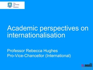 Academic perspectives on
internationalisation

Professor Rebecca Hughes
Pro-Vice-Chancellor (International)
 