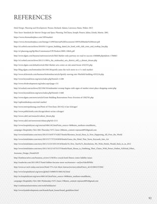 9292
REFERENCES
Hotel Design, Planning and Development. Penner, Richard; Adams, Lawrence; Rutes, Walter. 2013
Time-Saver Standards for Interior Design and Space Planning. DeChiara, Joseph; Penero, Julius; Zeinik, Martin. 2001.
https://www.cbremarketplace.com/1095market/
https://www.cbremarketplace.com/listings/11499/Internal%20Documents/1095%20Market%20Street.pdf
http://sf.curbed.com/archives/2010/01/11/grant_building_slated_for_hotel_with_club_resto_and_rooftop_bar.php
http://sf-planning.org/ftp/files/Commission/CPCPackets/2009.1100ch.pdf
http://www.sfgate.com/bayarea/nativeson/article/Mid-Market-only-partway-on-road-to-success-4360688.php#photo-1786863
http://sf.curbed.com/archives/2012/11/09/is_the_midmarket_arts_district_still_a_distant_dream.php
http://www.sfgate.com/default/article/Mid-Market-arts-center-at-risk-amid-boom-4342332.php
http://blog.sfgate.com/bottomline/2013/05/28/spotify-joins-the-tech-move-to-s-f-s-mid-market/
http://www.sfchronicle.com/business/bottomline/article/Spotify-moving-into-Warfield-building-4555216.php
http://www.beyondchron.org/news/index.php?itemid=11288
http://www.sfredevelopment.org/index.aspx?page=151
http://sf.racked.com/archives/2013/06/10/midmarket-revamp-begins-with-signs-of-market-street-place-shopping-center.php
http://www.beyondchron.org/news/index.php?itemid=11460
http://www.sfgate.com/news/article/Grant-Building-Renovations-Force-Eviction-of-3302701.php
http://upfromthedeep.com/mid-market/
http://www.metropolismag.com/Point-of-View/June-2013/Q-A-Ian-Schrager/
http://www.publichotels.com/chicago/about-us/ian-schrager/
http://www.calit2.net/research/culture_thrust.php
http://www.calit2.net/newsroom/release.php?id=2111
http://www.hospitalitynet.org/external/4061182.html?utm_source=360&utm_medium=email&utm_
campaign=Hospitality+Net+360+Thursday+%7C+June+20&utm_content=rajensen00%40gmail.com
http://www.hotelchatter.com/story/2013/5/16/0737/42827/hotels/Sheraton_Social_Hour_Is_Now_Happening_All_Over_the_World
http://www.hotelchatter.com/story/2013/5/7/73723/63030/hotels/Guess_the_Hotel_That_Turns_Keycards_Into_Art
http://www.hotelchatter.com/story/2011/12/23/103119/16/hotels/10_New_Year%27s_Resolutions_We_Wish_Hotels_Would_Stick_to_in_2012
http://www.hotelchatter.com/story/2011/10/12/14755/375/hotels/Hyatt_House_is_Outfitting_Their_Chairs_With_Power_Outlets_%28And_Other_
Awesome_Design_Details%29
http://hotelexecutive.com/business_review/1336/five-crucial-hotel-fitness-center-liability-issues
http://readwrite.com/2011/09/27/hotel-lobbies-become-more-soci#awesm=~oaQwuVakrRF8Mz
http://www.sci-tech-today.com/news/Hotel-TVs-Get-More-Interactive/story.xhtml?story_id=012001GT2F6C
http://www.hospitalitynet.org/news/global/154000353/4061342.html
http://m.hospitalitynet.org/news/4061165.html?utm_source=360&utm_medium=email&utm_
campaign=Hospitality+Net+360+Wednesday+%7C+June+19&utm_content=rajensen00%40gmail.com
http://continuuminnovation.com/work/holidayinn/
http://www.hyattdevelopment.com/brands/hyatt_house/brand_guidelines.html
 