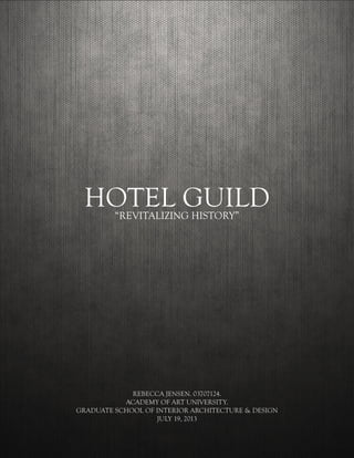 1
HOTEL GUILD“REVITALIZING HISTORY”
REBECCA JENSEN. 03707124.
ACADEMY OF ART UNIVERSITY.
GRADUATE SCHOOL OF INTERIOR ARCHITECTURE & DESIGN
JULY 19, 2013
 