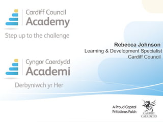 Rebecca Johnson
Learning & Development Specialist
                  Cardiff Council
 
