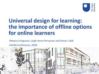 Rebecca Ferguson, Leigh-Anne Perryman and Simon J Ball
CALRG Conference, 2020
Universal design for learning:
the importance of offline options
for online learners
 