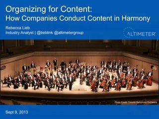 Organizing for Content:
How Companies Conduct Content in Harmony
Sept 9, 2013
Rebecca Lieb
Industry Analyst | @lieblink @altimetergroup
Photo Credit: Toronto Symphony Orchestra
 