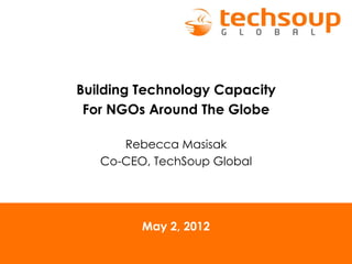 Building Technology Capacity
 For NGOs Around The Globe

      Rebecca Masisak
   Co-CEO, TechSoup Global




         May 2, 2012
 