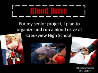 Blood Drive
 For my senior project, I plan to
organize and run a blood drive at
     Creekview High School.




                             Rebecca McGehee
                               Mrs. Corbett
 