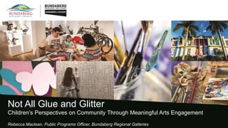 Not All Glue and Glitter
Children’s Perspectives on Community Through Meaningful Arts Engagement
Rebecca Maclean, Public Programs Officer, Bundaberg Regional Galleries
 