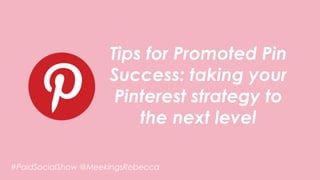Tips for Promoted Pin
Success: taking your
Pinterest strategy to
the next level
@MeekingsRebecca#PaidSocialShow
 