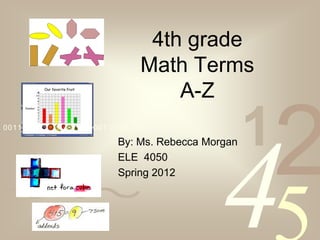 4th grade
                               Math Terms
                                   A-Z
0011 0010 1010 1101 0001 0100 1011

                          By: Ms. Rebecca Morgan   1
                                                       2
                                            4
                          ELE 4050
                          Spring 2012
 