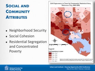 16
Urban Land Institute • Housing Opportunity 2014 Conference
May 14-16, 2014 • Denver, Colorado
SOCIAL AND
COMMUNITY
ATTRIBUTES
Neighborhood Security
Social Cohesion
Residential Segregation
and Concentrated
Poverty
 